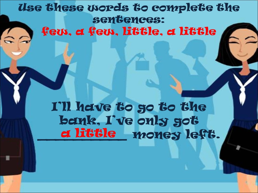 Use these words to complete the sentences: few, a few, little, a little I’ll